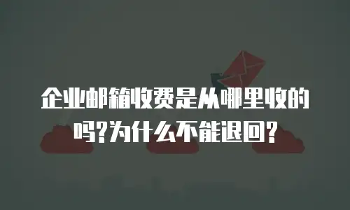 企业邮箱收费是从哪里收的吗?为什么不能退回?