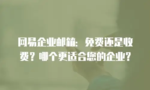 网易企业邮箱:免费还是收费?哪个更适合您的企业?