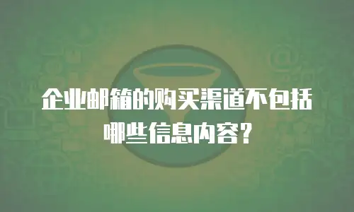 企业邮箱的购买渠道不包括哪些信息内容？