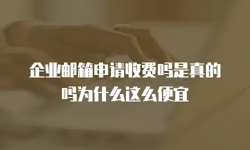 企业邮箱申请收费吗是真的吗为什么这么便宜