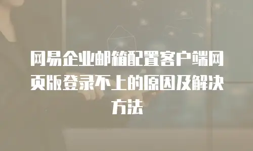 网易企业邮箱配置客户端网页版登录不上的原因及解决方法