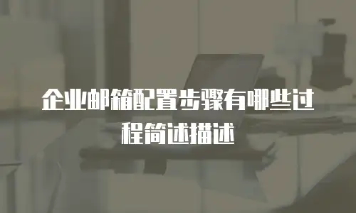 企业邮箱配置步骤有哪些过程简述描述