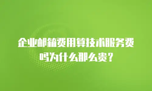 企业邮箱费用算技术服务费吗为什么那么贵？