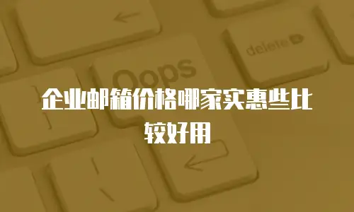 企业邮箱价格哪家实惠些比较好用