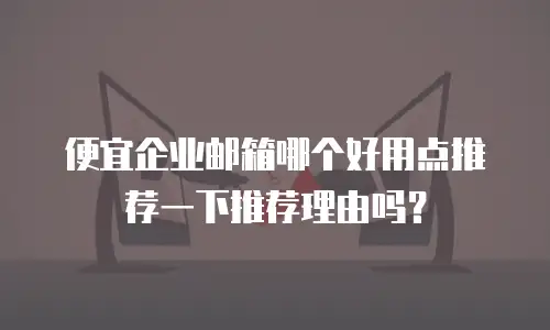 便宜企业邮箱哪个好用点推荐一下推荐理由吗？