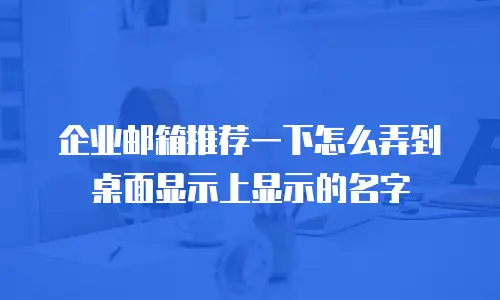 企业邮箱推荐一下怎么弄到桌面显示上显示的名字