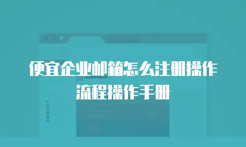 便宜企业邮箱怎么注册操作流程操作手册