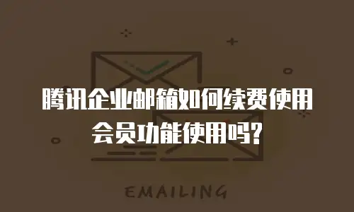 腾讯企业邮箱如何续费使用会员功能使用吗?