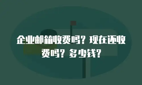 企业邮箱收费吗？现在还收费吗？多少钱？