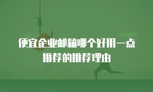 便宜企业邮箱哪个好用一点推荐的推荐理由