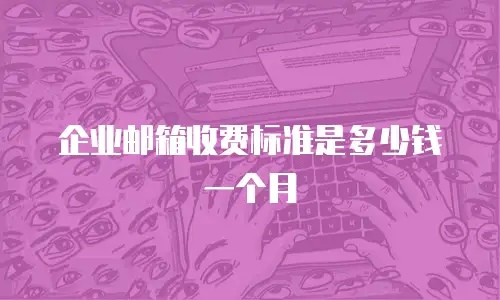 企业邮箱收费标准是多少钱一个月