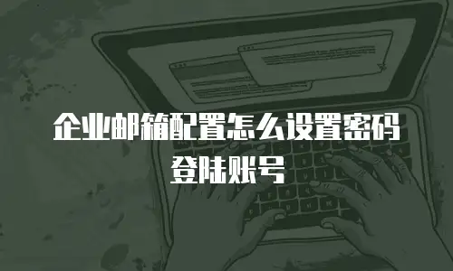 企业邮箱配置怎么设置密码登陆账号