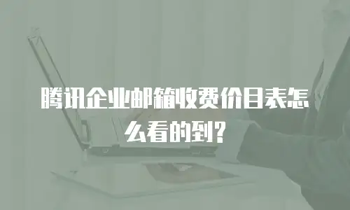  腾讯企业邮箱收费价目表怎么看的到?