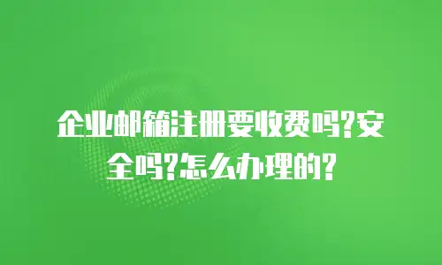企业邮箱注册要收费吗?安全吗?怎么办理的?