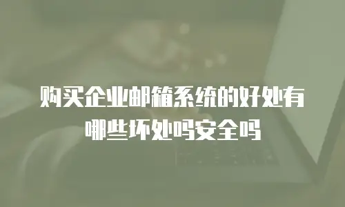 购买企业邮箱系统的好处有哪些坏处吗安全吗