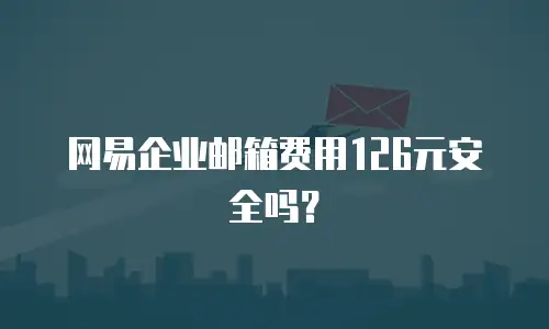 网易企业邮箱费用126元安全吗？