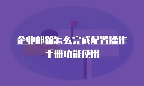 企业邮箱怎么完成配置操作手册功能使用