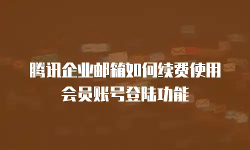 腾讯企业邮箱如何续费使用会员账号登陆功能