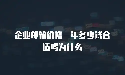 企业邮箱价格一年多少钱合适吗为什么