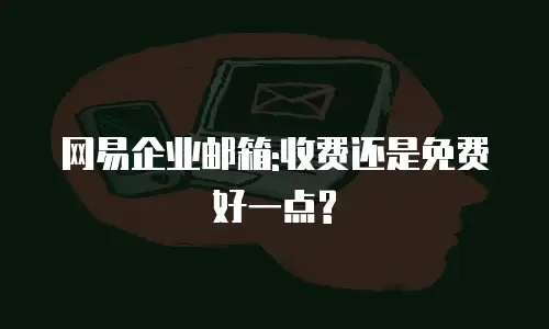 网易企业邮箱:收费还是免费好一点?