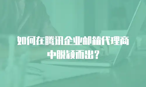 如何在腾讯企业邮箱代理商中脱颖而出?