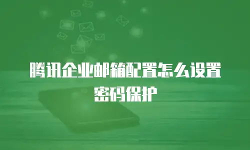 腾讯企业邮箱配置怎么设置密码保护
