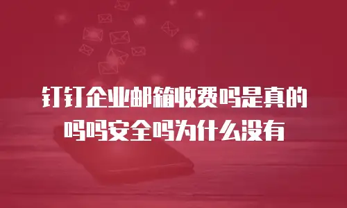 钉钉企业邮箱收费吗是真的吗吗安全吗为什么没有