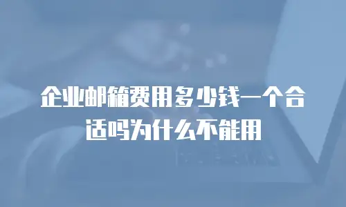 企业邮箱费用多少钱一个合适吗为什么不能用