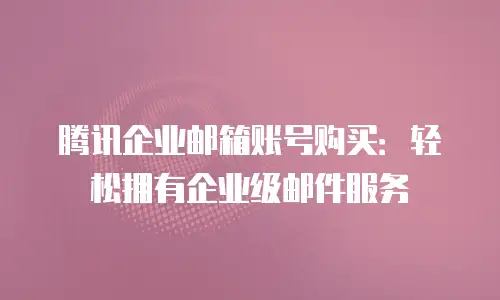 腾讯企业邮箱账号购买：轻松拥有企业级邮件服务