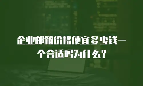 企业邮箱价格便宜多少钱一个合适吗为什么？