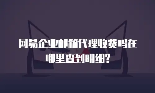 网易企业邮箱代理收费吗在哪里查到明细?