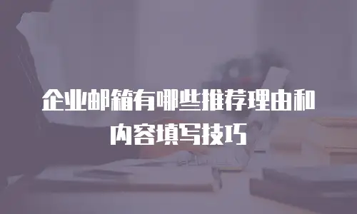 企业邮箱有哪些推荐理由和内容填写技巧