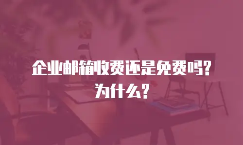 企业邮箱收费还是免费吗?为什么?