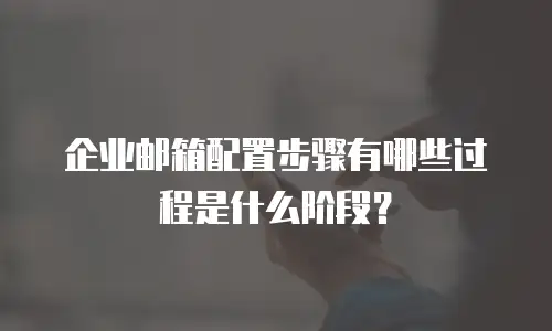 企业邮箱配置步骤有哪些过程是什么阶段？