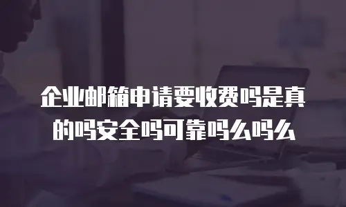 企业邮箱申请要收费吗是真的吗安全吗可靠吗么吗么