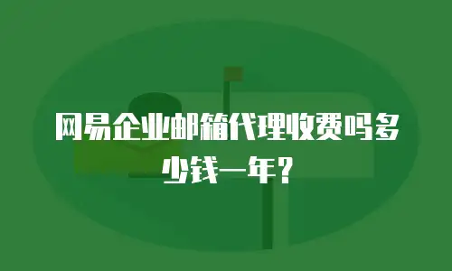 网易企业邮箱代理收费吗多少钱一年？