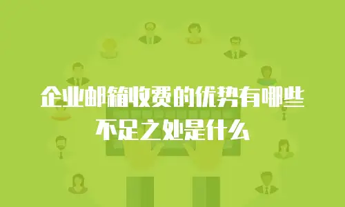 企业邮箱收费的优势有哪些不足之处是什么