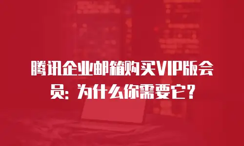 腾讯企业邮箱购买VIP版会员: 为什么你需要它?