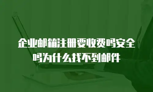 企业邮箱注册要收费吗安全吗为什么找不到邮件