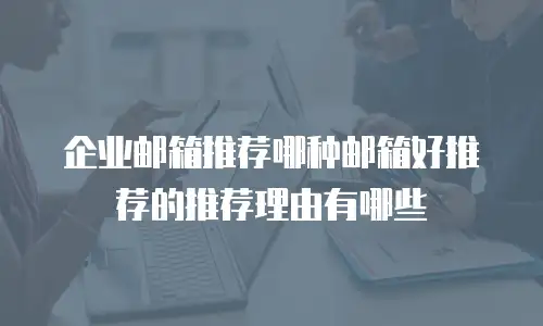 企业邮箱推荐哪种邮箱好推荐的推荐理由有哪些