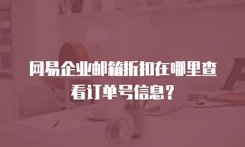 网易企业邮箱折扣在哪里查看订单号信息?