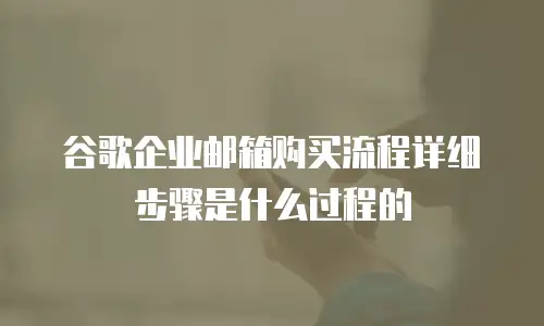 谷歌企业邮箱购买流程详细步骤是什么过程的
