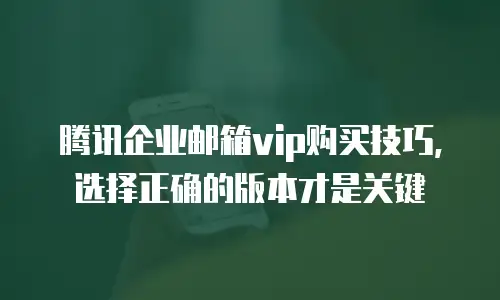 腾讯企业邮箱vip购买技巧,选择正确的版本才是关键