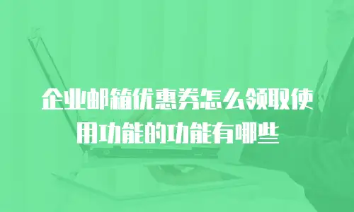 企业邮箱优惠券怎么领取使用功能的功能有哪些