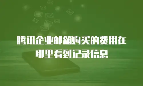 腾讯企业邮箱购买的费用在哪里看到记录信息