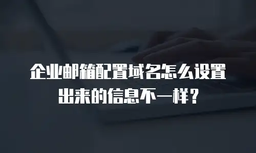 企业邮箱配置域名怎么设置出来的信息不一样?