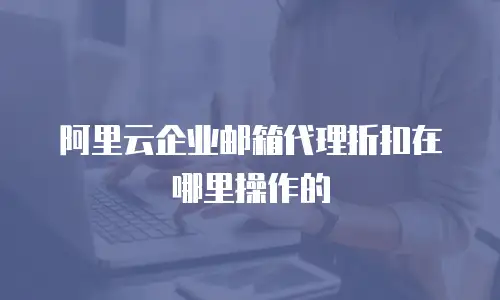阿里云企业邮箱代理折扣在哪里操作的