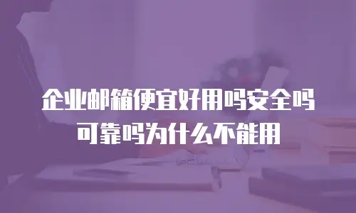 企业邮箱便宜好用吗安全吗可靠吗为什么不能用