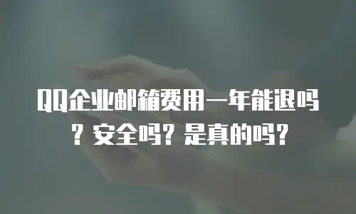 QQ企业邮箱费用一年能退吗?安全吗?是真的吗?