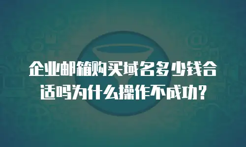 企业邮箱购买域名多少钱合适吗为什么操作不成功?